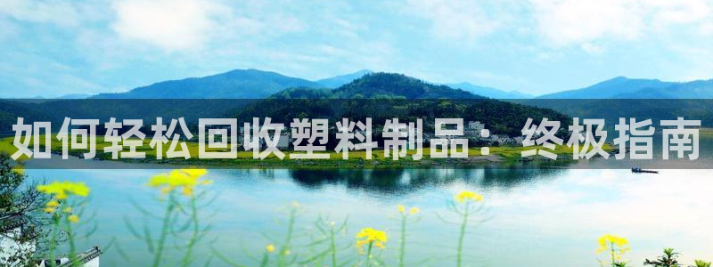 太阳集团网址8722：如何轻松回收塑料制品：终极指南