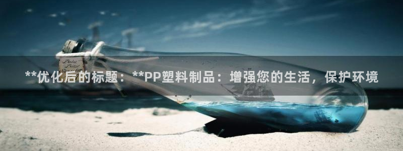 太阳gg注册地址：**优化后的标题：**PP塑料制品：增强您