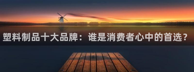 太阳集团是什么公司旗下的：塑料制品十大品牌：谁是消费者心中的