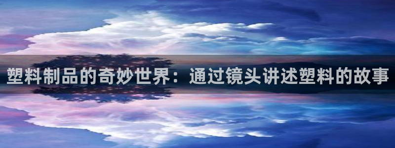 44118太阳成城集团：塑料制品的奇妙世界：通过镜头讲述塑料