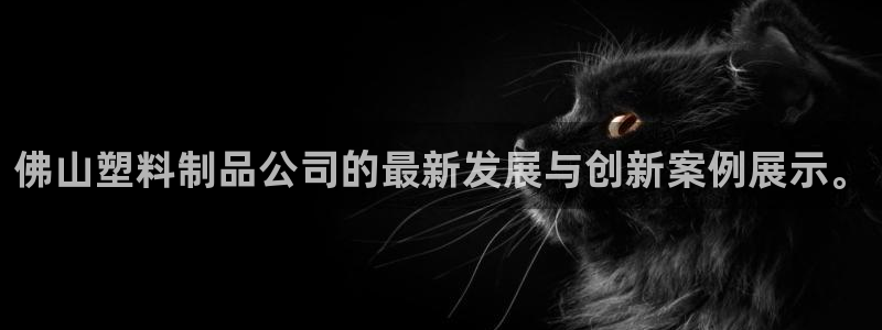 太阳集团旗下品牌：佛山塑料制品公司的最新发展与创新案例展示。
