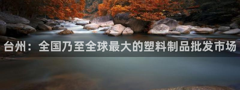 太阳集团app十佳平台怎么样：台州：全国乃至全球最大的塑料制