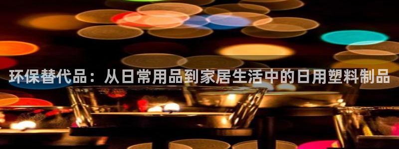 古天乐太阳集团网址：环保替代品：从日常用品到家居生活中的日用