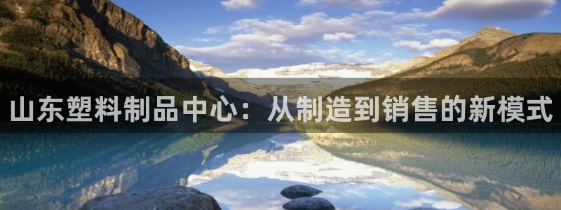 太阳成集团网站6888：山东塑料制品中心：从制造到销售的新模