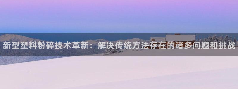 太阳集团城注册就送38welcome：新型塑料粉碎技术革新：