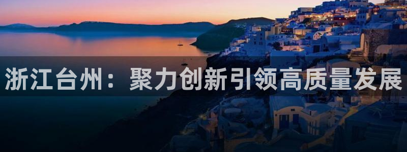 太阳集团城娱6543官网：浙江台州：聚力创新引领高质量发展