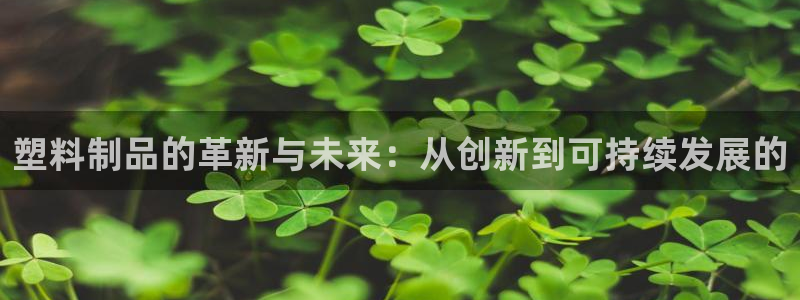 太阳成集团的官方网站：塑料制品的革新与未来：从创新到可持续发