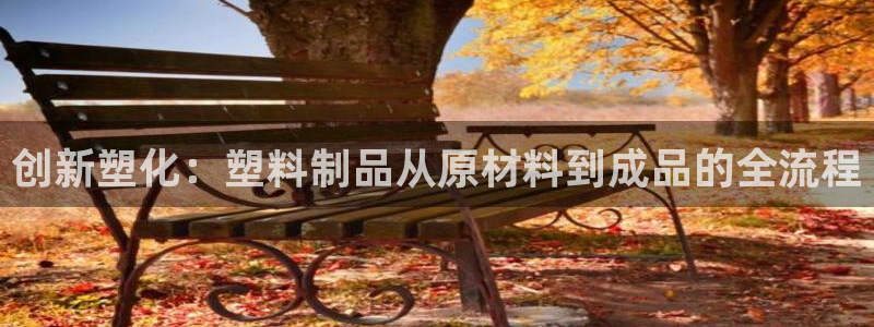 太阳成集团tyc234cc福利：创新塑化：塑料制品从原材料到