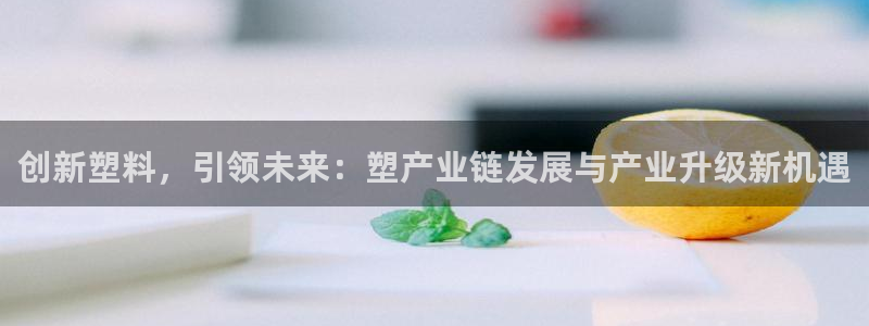 太阳集团娱乐所有网站app游戏优势：创新塑料，引领未来：塑产