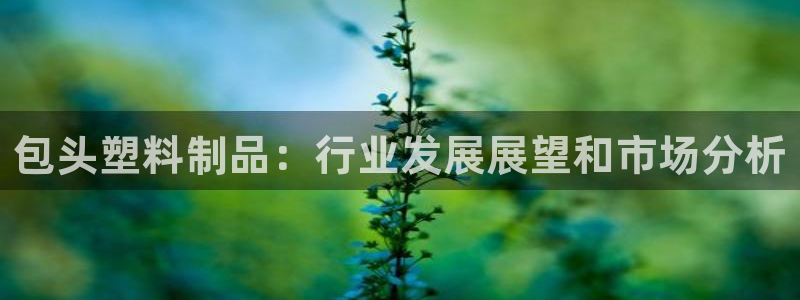 太阳集团古天乐：包头塑料制品：行业发展展望和市场分析