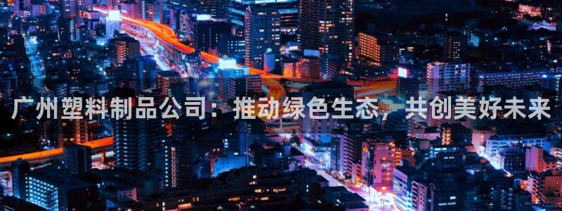 太阳集团董事长是谁呀：广州塑料制品公司：推动绿色生态，共创美