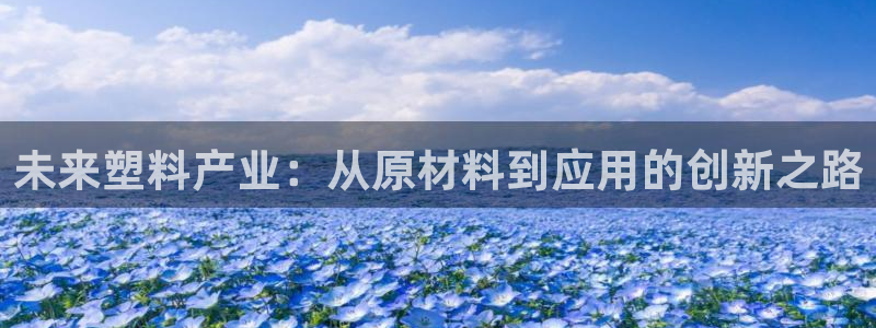 太阳集团app首页：未来塑料产业：从原材料到应用的创新之路
