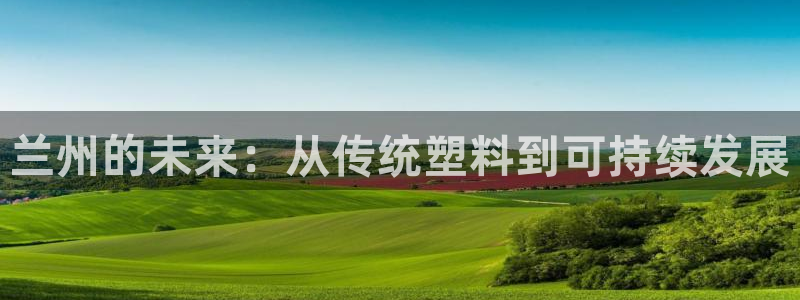 太阳成集团tyc33455cc官网：兰州的未来：从传统塑料到