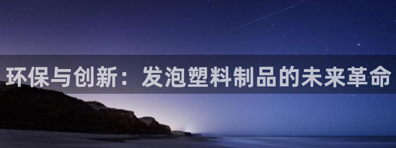 太阳集团是什么公司旗下的：环保与创新：发泡塑料制品的未来革命