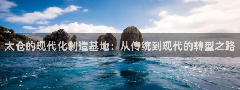 奥门太阳集团城：太仓的现代化制造基地：从传统到现代的转型之路