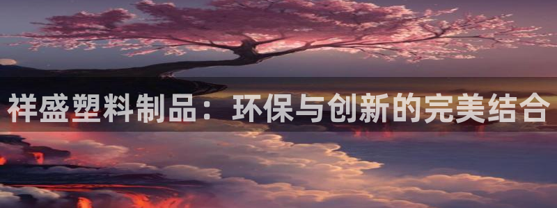 太阳集团tcy8722-主页|欢迎您：祥盛塑料制品：环保与创