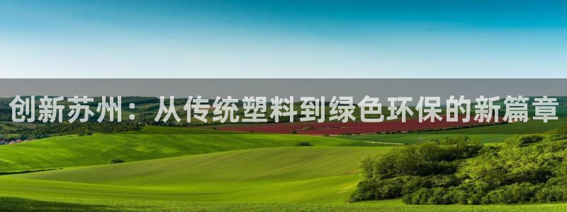 太阳集团官网导航首页：创新苏州：从传统塑料到绿色环保的新篇章