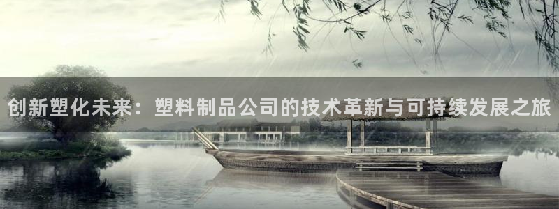 太阳集团唯一老品牌：创新塑化未来：塑料制品公司的技术革新与可