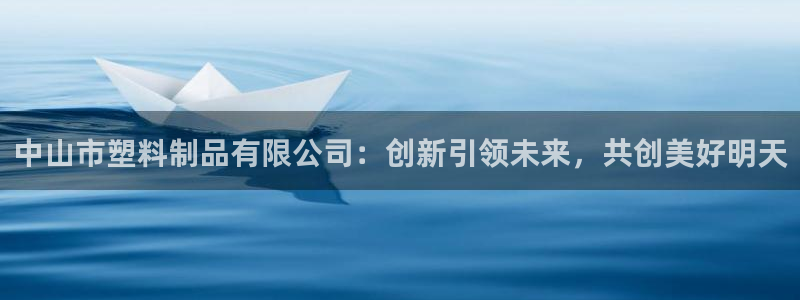 太阳集团手机app：中山市塑料制品有限公司：创新引领未来，共