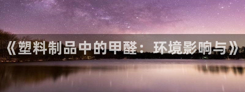 太阳集团在中国合法吗：《塑料制品中的甲醛：环境影响与》