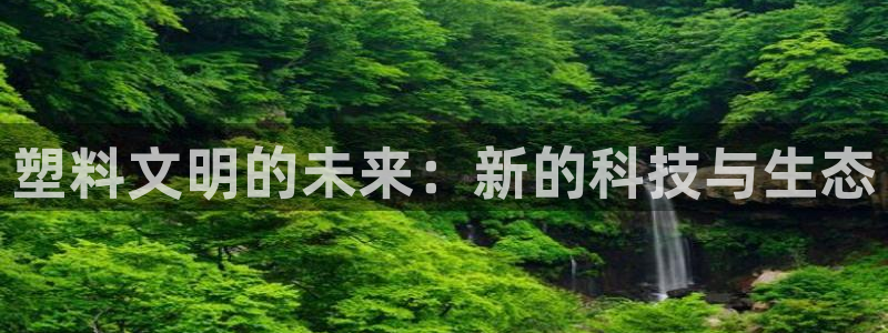 太阳集团下载链接app：塑料文明的未来：新的科技与生态
