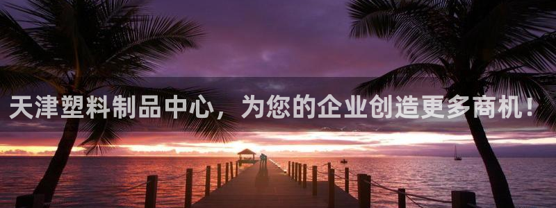 古天乐代言太阳网址ty：天津塑料制品中心，为您的企业创造更多