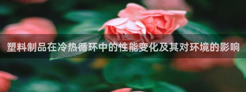 太阳app苹果下载地址：塑料制品在冷热循环中的性能变化及其对