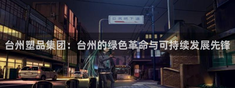 太阳诚集团电影：台州塑品集团：台州的绿色革命与可持续发展先锋