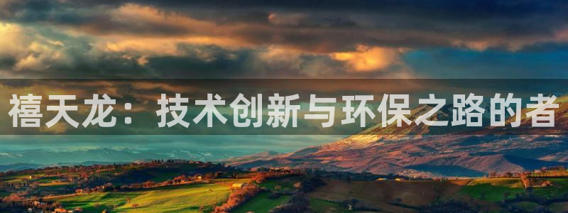 太阳集团电子游戏登录：禧天龙：技术创新与环保之路的者