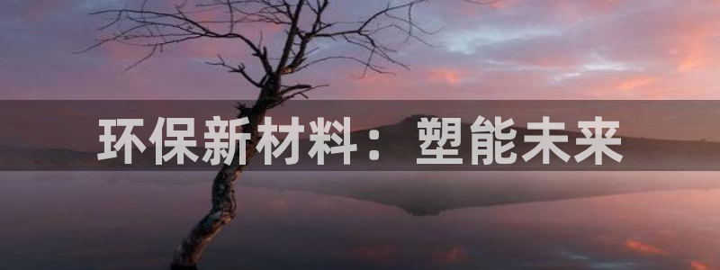 太阳成集团游戏古天乐：环保新材料：塑能未来