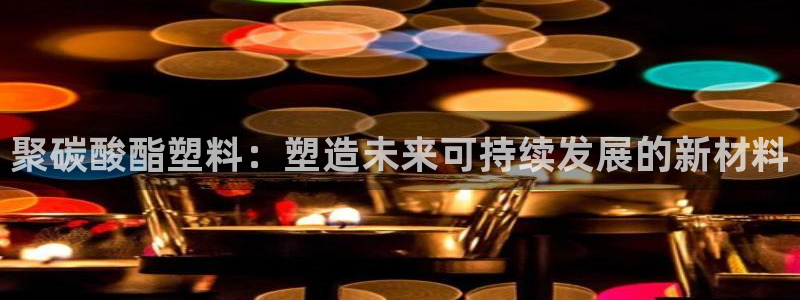 太阳集团在中国合法吗：聚碳酸酯塑料：塑造未来可持续发展的新材