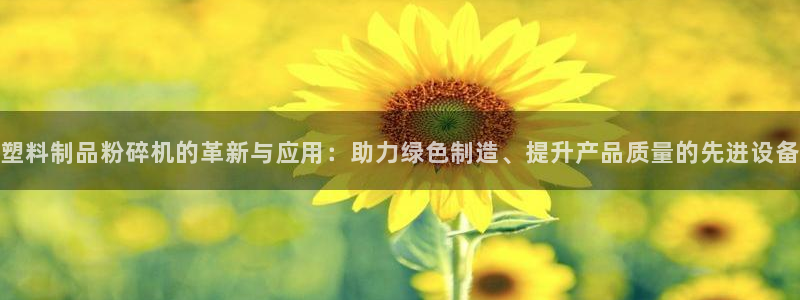 太阳集团app：塑料制品粉碎机的革新与应用：助力绿色制造、提