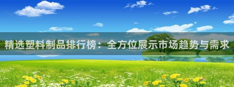 太阳成集团网站005：精选塑料制品排行榜：全方位展示市场趋势