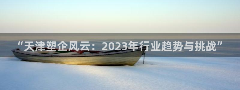 太阳成集团网站6888：“天津塑企风云：2023年行业趋势与