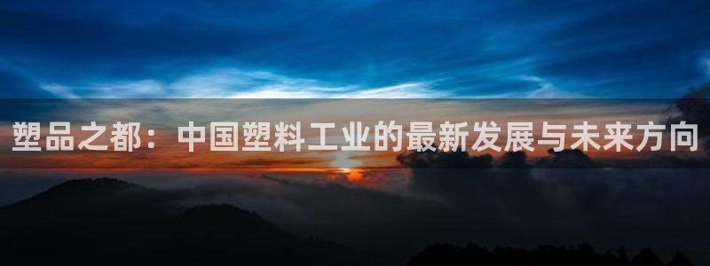太阳集团tcy8722电子游戏：塑品之都：中国塑料工业的最新