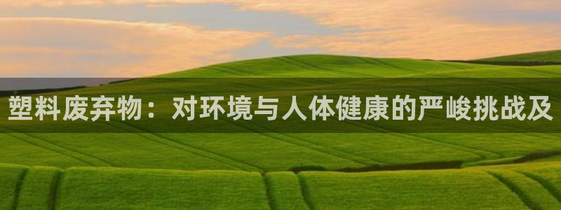 古天乐太阳网城：塑料废弃物：对环境与人体健康的严峻挑战及