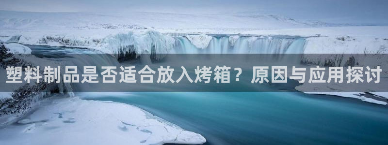 太阳集团唯一老品牌：塑料制品是否适合放入烤箱？原因与应用探讨