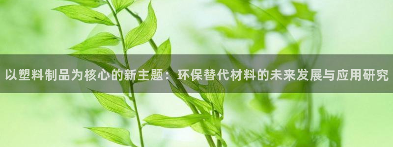太阳app官网：以塑料制品为核心的新主题：环保替代材料的未来