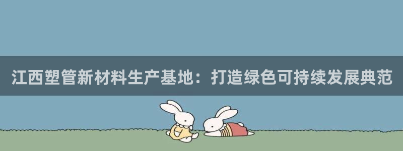 太阳集团官网：江西塑管新材料生产基地：打造绿色可持续发展典范