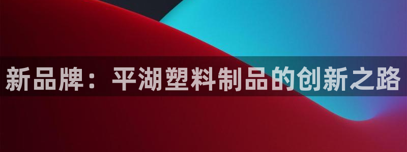 太阳成集团tyc7111cc电影：新品牌：平湖塑料制品的创新