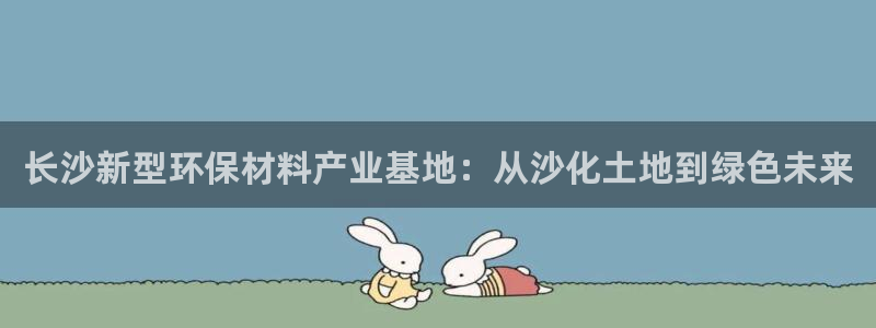 太阳集团房地产：长沙新型环保材料产业基地：从沙化土地到绿色未