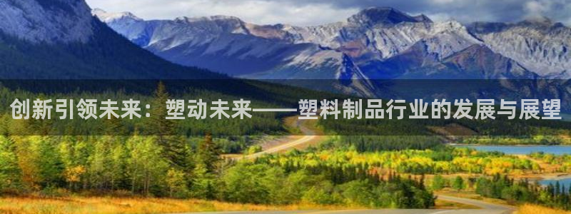 太阳集团首页：创新引领未来：塑动未来——塑料制品行业的发展与