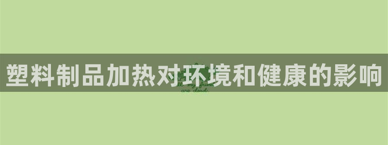 太阳电玩城下载：塑料制品加热对环境和健康的影响