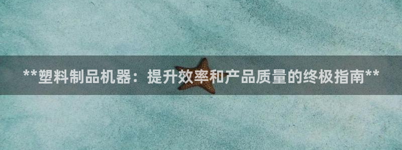 ag太阳集团：**塑料制品机器：提升效率和产品质量的终极指南