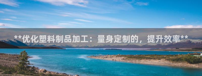 太阳app下载安装：**优化塑料制品加工：量身定制的，提升效