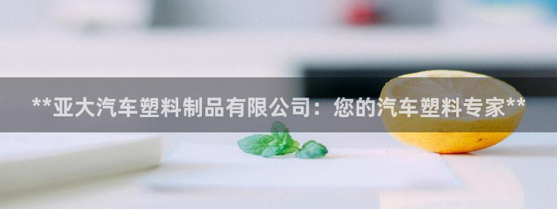 太阳成集团游戏合集：**亚大汽车塑料制品有限公司：您的汽车塑