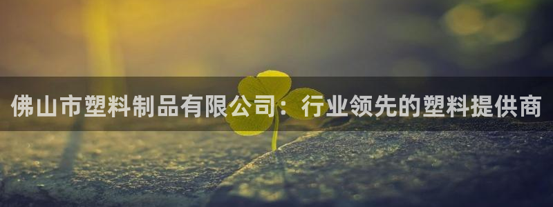 太阳集团游戏平台：佛山市塑料制品有限公司：行业领先的塑料提供