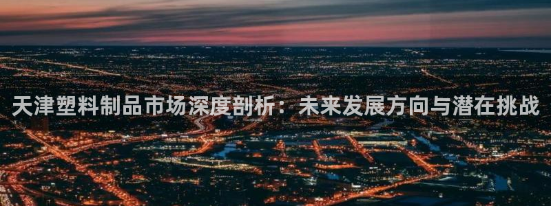 太阳app免费下载官方网站：天津塑料制品市场深度剖析：未来发