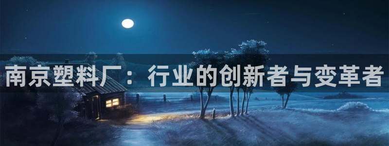 太阳集团下载链接app：南京塑料厂：行业的创新者与变革者