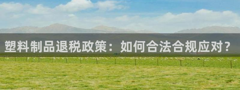 太阳商城贵宾会2017cm：塑料制品退税政策：如何合法合规应